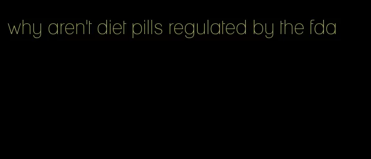 why aren't diet pills regulated by the fda