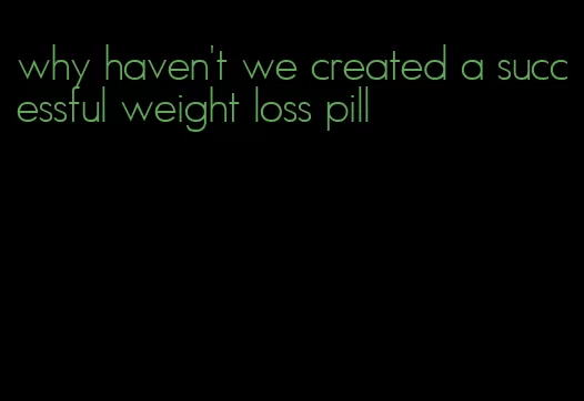 why haven't we created a successful weight loss pill