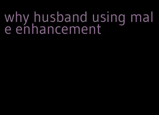 why husband using male enhancement