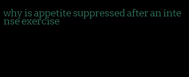 why is appetite suppressed after an intense exercise