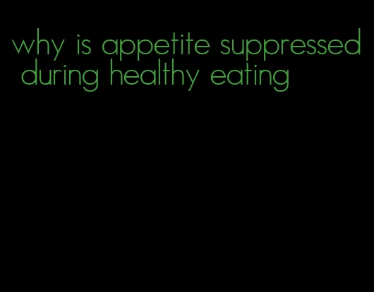 why is appetite suppressed during healthy eating