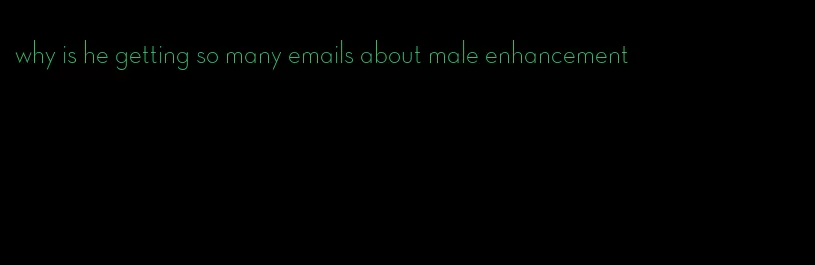 why is he getting so many emails about male enhancement