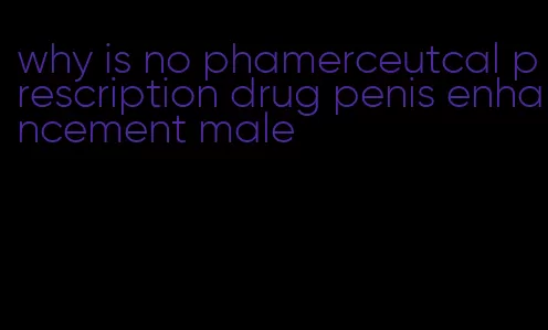 why is no phamerceutcal prescription drug penis enhancement male