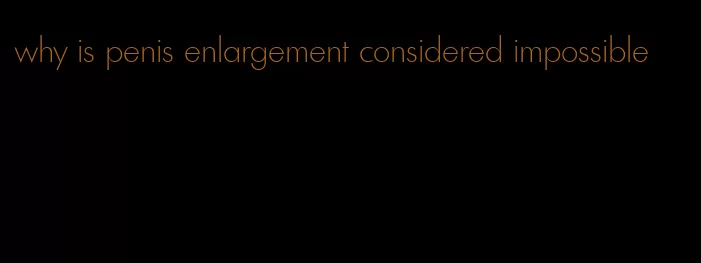 why is penis enlargement considered impossible