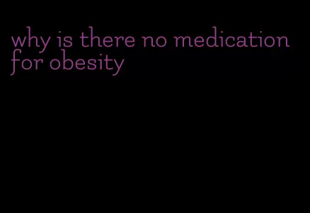 why is there no medication for obesity