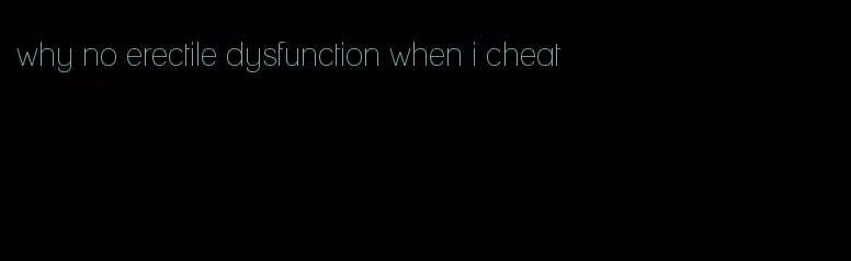 why no erectile dysfunction when i cheat