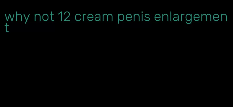 why not 12 cream penis enlargement