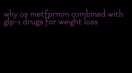 why os metfprmin combined with glp-1 drugs for weight loss