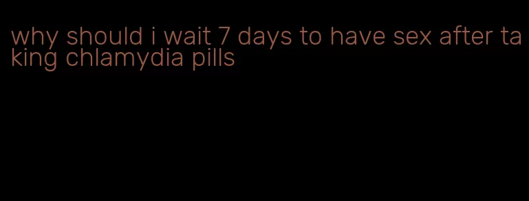 why should i wait 7 days to have sex after taking chlamydia pills