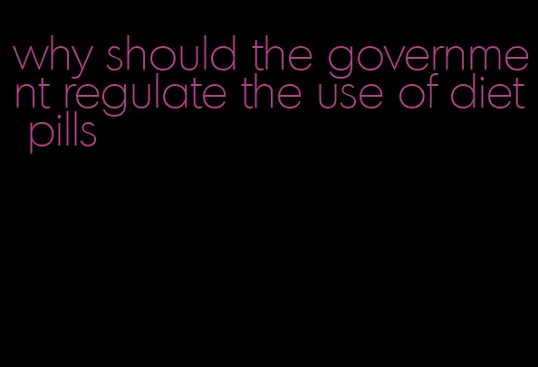 why should the government regulate the use of diet pills