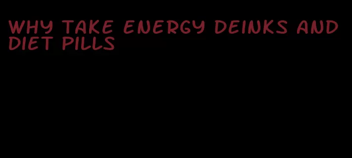 why take energy deinks and diet pills