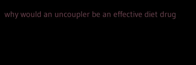 why would an uncoupler be an effective diet drug