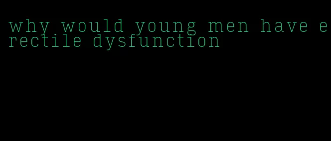 why would young men have erectile dysfunction