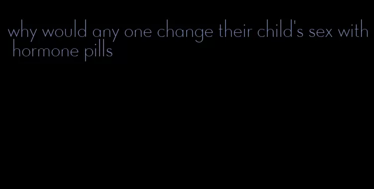 why would any one change their child's sex with hormone pills