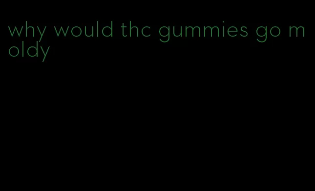 why would thc gummies go moldy