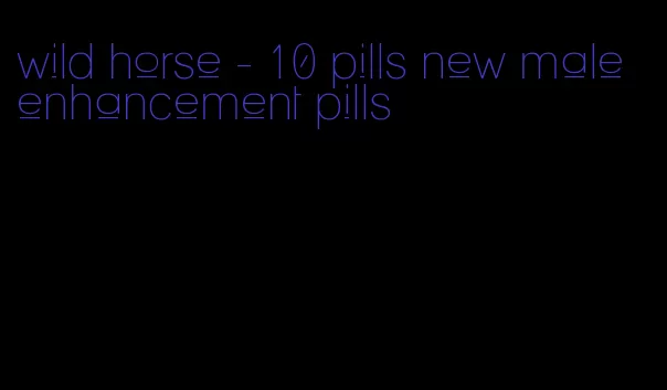 wild horse - 10 pills new male enhancement pills