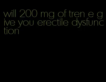 will 200 mg of tren e give you erectile dysfunction