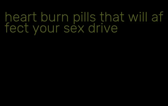 heart burn pills that will affect your sex drive