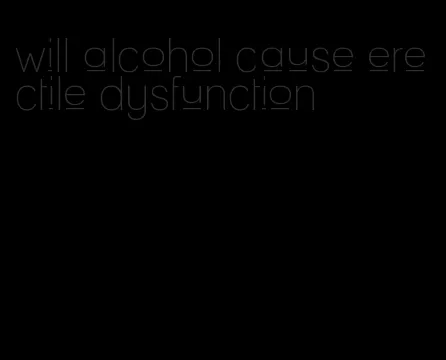 will alcohol cause erectile dysfunction