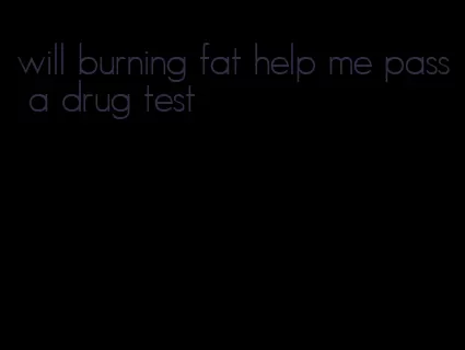 will burning fat help me pass a drug test