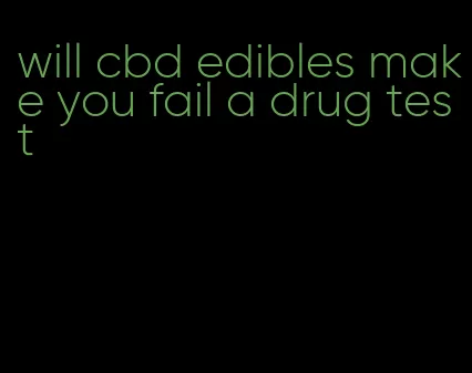 will cbd edibles make you fail a drug test