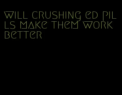 will crushing ed pills make them work better