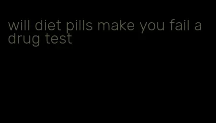 will diet pills make you fail a drug test