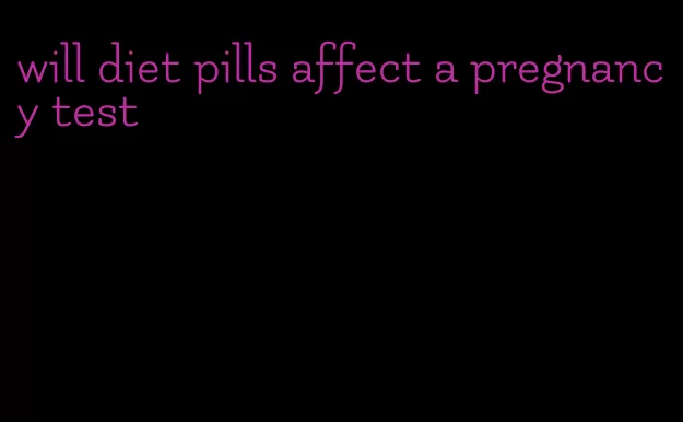 will diet pills affect a pregnancy test