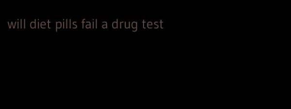 will diet pills fail a drug test