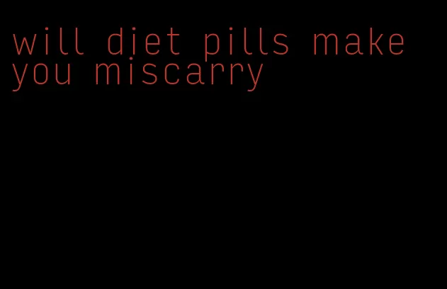 will diet pills make you miscarry