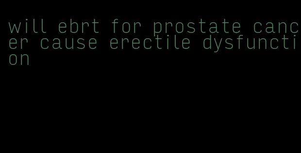 will ebrt for prostate cancer cause erectile dysfunction