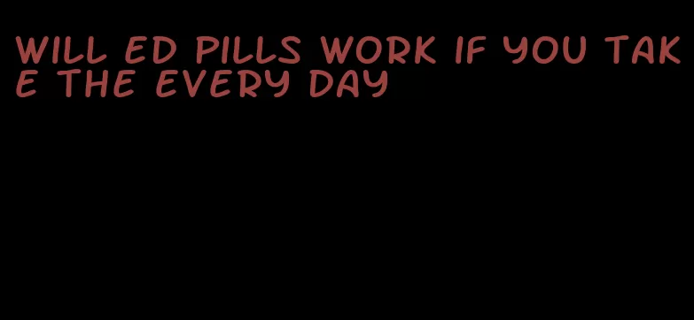 will ed pills work if you take the every day