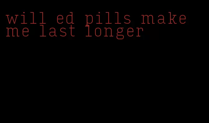 will ed pills make me last longer