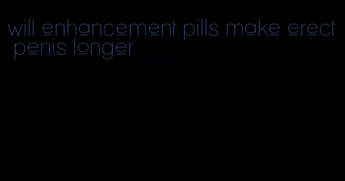 will enhancement pills make erect penis longer