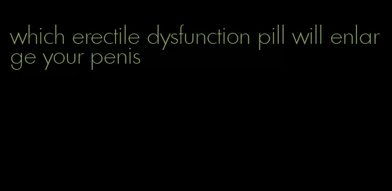 which erectile dysfunction pill will enlarge your penis