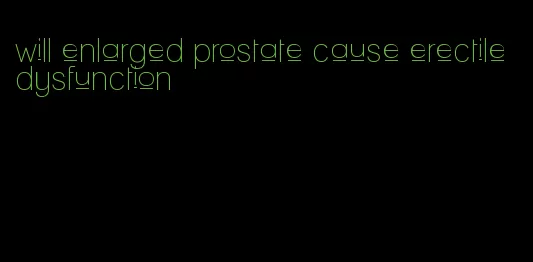 will enlarged prostate cause erectile dysfunction