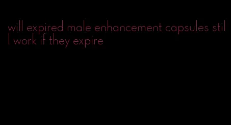 will expired male enhancement capsules still work if they expire