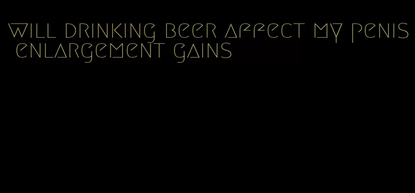 will drinking beer affect my penis enlargement gains