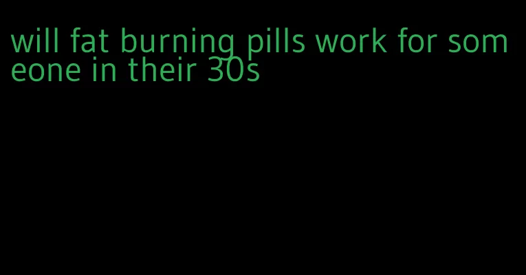 will fat burning pills work for someone in their 30s