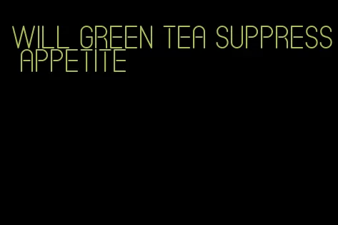 will green tea suppress appetite