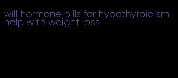 will hormone pills for hypothyroidism help with weight loss