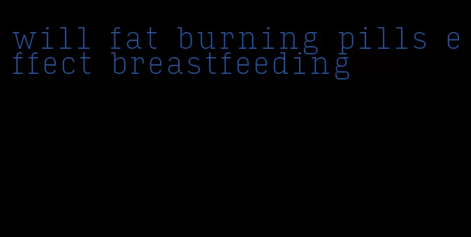 will fat burning pills effect breastfeeding