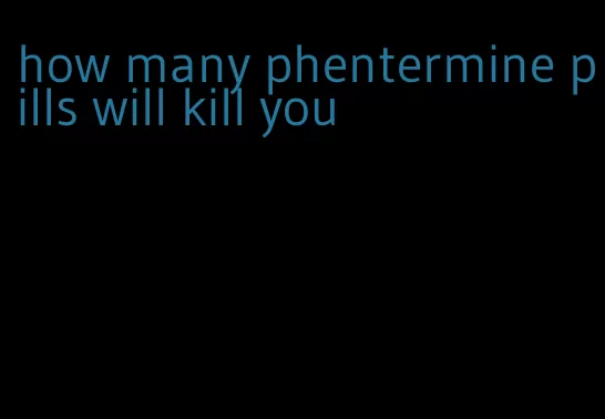 how many phentermine pills will kill you