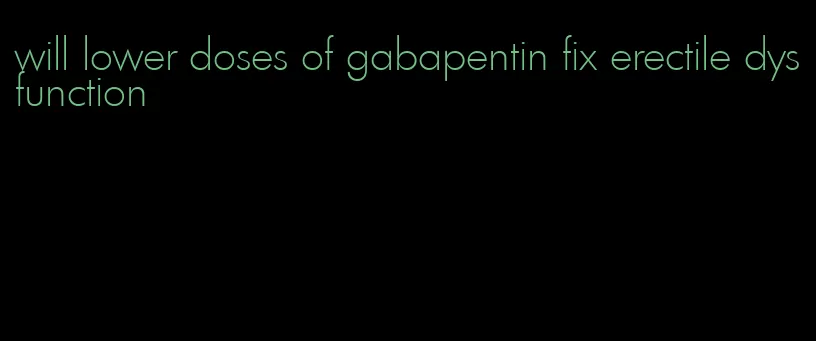 will lower doses of gabapentin fix erectile dysfunction