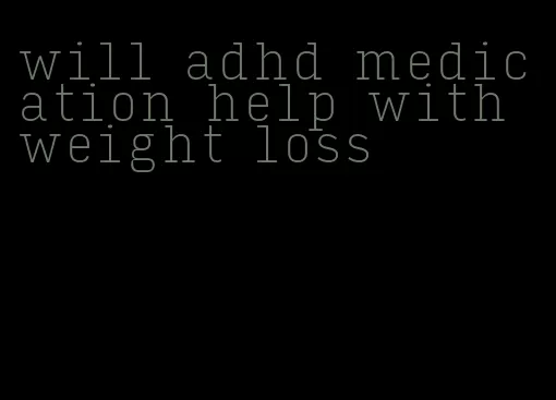 will adhd medication help with weight loss