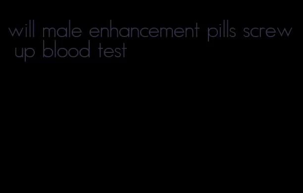 will male enhancement pills screw up blood test