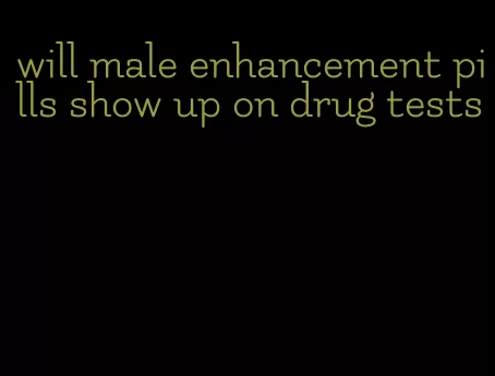 will male enhancement pills show up on drug tests