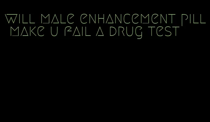 will male enhancement pill make u fail a drug test