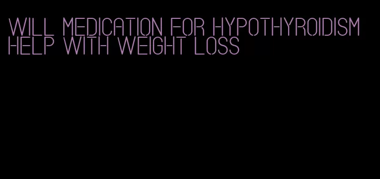 will medication for hypothyroidism help with weight loss