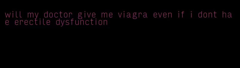 will my doctor give me viagra even if i dont ha e erectile dysfunction